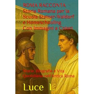 L, Luce ROMA RACCONTA Storia Romana per la Scuola Steiner-Waldorf e l'Homeschooling: Storie, Biografie e Vita Quotidiana nell'Antica Roma L, Luce ROMA RACCONTA Storia Romana per la Scuola Steiner-Waldorf e l'Homeschooling: Storie, Biografie e Vita Quotidiana nell'Antica Roma