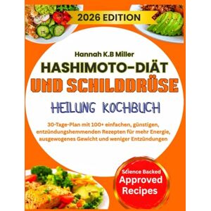 K.B Miller, Hannah HASHIMOTO-DIÄT UND SCHILDDRÜSE HEILUNG KOCHBUCH: 30-Tage-Plan mit 100+ einfachen, günstigen, entzündungshemmenden Rezepten für mehr Energie, ausgewogenes Gewicht und weniger Entzündungen K.B Miller, Hannah HASHIMOTO-DIÄT UND SCHILDDRÜSE HEILUNG KOCHBUCH: 30-Tage-Plan mit 100+ einfachen, günstigen, entzündungshemmenden Rezepten für mehr Energie, ausgewogenes Gewicht und weniger Entzündungen