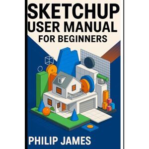 James, Philip SketchUp user manual for beginners: The Complete Guide to Effortless 3D Modeling, Accurate Designs, and Step-by-Step Garage Projects You Can Build in Minutes James, Philip SketchUp user manual for beginners: The Complete Guide to Effortless 3D Modeling, Accurate Designs, and Step-by-Step Garage Projects You Can Build in Minutes