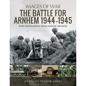 Tucker-Jones, Anthony The Battle for Arnhem 1944-1945: Rare Photographs from Wartime Archives (Images of War) Tucker-Jones, Anthony The Battle for Arnhem 1944-1945: Rare Photographs from Wartime Archives (Images of War)