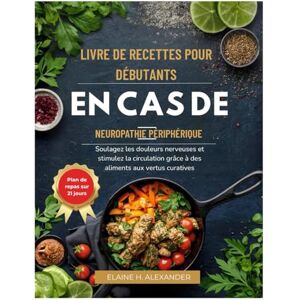 ALEXANDER, ELAINE LIVRE DE RECETTES POUR DÉBUTANTS EN CAS DE NEUROPATHIE PÉRIPHÉRIQUE: Soulagez les douleurs nerveuses et stimulez la circulation grâce à des aliments aux vertus curatives (Everyday Healthy Cookbook) ALEXANDER, ELAINE LIVRE DE RECETTES POUR DÉBUTANTS EN CAS DE NEUROPATHIE PÉRIPHÉRIQUE: Soulagez les douleurs nerveuses et stimulez la circulation grâce à des aliments aux vertus curatives (Everyday Healthy Cookbook)