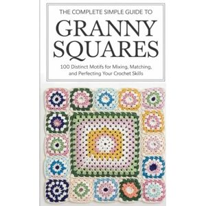Keith Horner, Brian The Complete Simple Guide to Granny Squares: 100 Distinct Motifs for Mixing, Matching, and Perfecting Your Crochet Skills Keith Horner, Brian The Complete Simple Guide to Granny Squares: 100 Distinct Motifs for Mixing, Matching, and Perfecting Your Crochet Skills