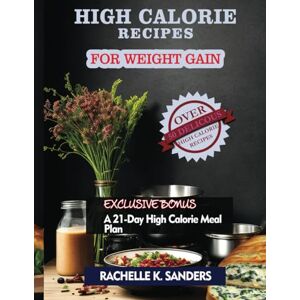 Sanders, Rachelle K. High Calorie Recipes For Weight Gain: 50+ Delicious High Calorie Meals Anyone Can Consume For A Healthy Weight Gain In No Time Sanders, Rachelle K. High Calorie Recipes For Weight Gain: 50+ Delicious High Calorie Meals Anyone Can Consume For A Healthy Weight Gain In No Time