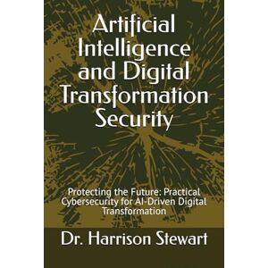 Stewart, Dr Harrison Artificial Intelligence and Digital Transformation Security: Protecting the Future: Practical Cybersecurity for AI-Driven Digital Transformation Stewart, Dr Harrison Artificial Intelligence and Digital Transformation Security: Protecting the Future: Practical Cybersecurity for AI-Driven Digital Transformation