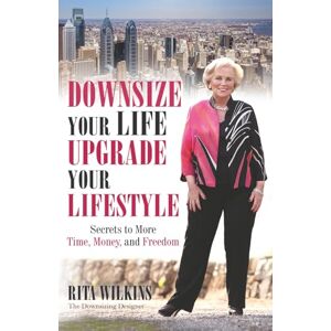 Wilkins, Rita S. Downsize Your Life, Upgrade Your Lifestyle: Secrets to More Time, Money, and Freedom Wilkins, Rita S. Downsize Your Life, Upgrade Your Lifestyle: Secrets to More Time, Money, and Freedom
