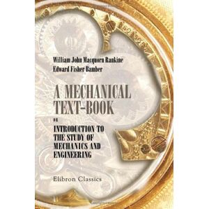 William John Macquorn Rankine; Edward Fisher Bamber A Mechanical Text Book; or, Introduction to the Study of Mechanics and Engineering William John Macquorn Rankine; Edward Fisher Bamber A Mechanical Text Book; or, Introduction to the Study of Mechanics and Engineering