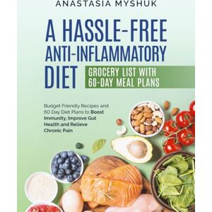 Myshuk, Anastasia A Hassle Free Anti-Inflammatory Diet: Budget Friendly Recipes and 60 Day Diet Plans to Boost Immunity, Improve Gut Health and Relieve Chronic Pain Myshuk, Anastasia A Hassle Free Anti-Inflammatory Diet: Budget Friendly Recipes and 60 Day Diet Plans to Boost Immunity, Improve Gut Health and Relieve Chronic Pain