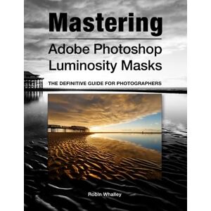 Whalley, Robin Mastering Adobe Photoshop Luminosity Masks: The Definitive Guide for Photographers Whalley, Robin Mastering Adobe Photoshop Luminosity Masks: The Definitive Guide for Photographers