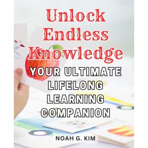 Kim, Noah G. Unlock Endless Knowledge: Your Ultimate Lifelong Learning Companion: Unleash Boundless Wisdom: Uncover the Perfect Guide for Lifelong Education and Knowledge Expansion Kim, Noah G. Unlock Endless Knowledge: Your Ultimate Lifelong Learning Companion: Unleash Boundless Wisdom: Uncover the Perfect Guide for Lifelong Education and Knowledge Expansion
