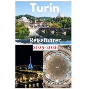 Avery Turin Reiseführer 2025-2026: Eine bezaubernde Reise zur Entdeckung köstlicher Küche, barocker Pracht und Abenteueraktivitäten in Turin Avery Turin Reiseführer 2025-2026: Eine bezaubernde Reise zur Entdeckung köstlicher Küche, barocker Pracht und Abenteueraktivitäten in Turin