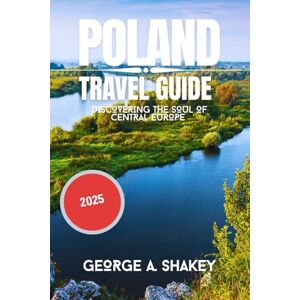 Shakey, George A. Poland Travel guide 2025: Discovering the soul of Central Europe Shakey, George A. Poland Travel guide 2025: Discovering the soul of Central Europe