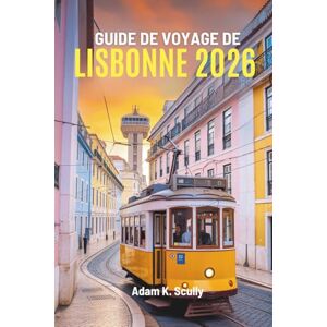 Scully, Adam K. GUIDE DE VOYAGE DE LISBONNE 2026: Un voyage au cœur du Portugal Scully, Adam K. GUIDE DE VOYAGE DE LISBONNE 2026: Un voyage au cœur du Portugal