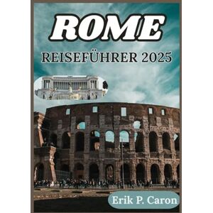 P. Caron, Erik ROME REISEFÜHRER 2025: Die Seele einer Stadt entdecken: Saisonale Tipps, Stadtspaziergänge und Entdeckungen abseits der Touristenpfade P. Caron, Erik ROME REISEFÜHRER 2025: Die Seele einer Stadt entdecken: Saisonale Tipps, Stadtspaziergänge und Entdeckungen abseits der Touristenpfade
