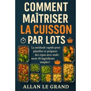 LE GRAND, ALLAN COMMENT MAÎTRISER LA CUISSON PAR LOTS: La méthode rapide pour planifier et préparer des repas avec seulement 10 ingrédients simples !: 3 (BATCH COOKING CUISINE COMPLETE) LE GRAND, ALLAN COMMENT MAÎTRISER LA CUISSON PAR LOTS: La méthode rapide pour planifier et préparer des repas avec seulement 10 ingrédients simples !: 3 (BATCH COOKING CUISINE COMPLETE)