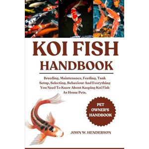 W. HENDERSON, JOHN KOI FISH HANDBOOK: Breeding, Maintenance, Feeding, Tank Setup, Selecting, Behaviour And Everything You Need To Know About Keeping Koi Fish As Home Pets. W. HENDERSON, JOHN KOI FISH HANDBOOK: Breeding, Maintenance, Feeding, Tank Setup, Selecting, Behaviour And Everything You Need To Know About Keeping Koi Fish As Home Pets.