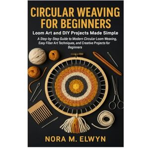 Elwyn, Nora M. Circular Weaving For Beginners: Loom Art And DIY Projects Made Simple: A Step-By-Step Guide To Modern Circular Loom Weaving, Easy Fiber Art Techniques, And Creative Projects For Beginners Elwyn, Nora M. Circular Weaving For Beginners: Loom Art And DIY Projects Made Simple: A Step-By-Step Guide To Modern Circular Loom Weaving, Easy Fiber Art Techniques, And Creative Projects For Beginners
