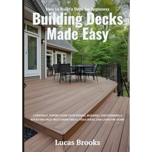 Brooks, Lucas Building Decks Made Easy: How to Build a Deck for Beginners: A Friendly, Expert Guide to Planning, Building, and Finishing a Backyard Deck That Looks Great, Feels Solid, and Lasts for Years Brooks, Lucas Building Decks Made Easy: How to Build a Deck for Beginners: A Friendly, Expert Guide to Planning, Building, and Finishing a Backyard Deck That Looks Great, Feels Solid, and Lasts for Years