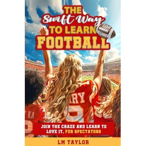 Taylor The Swift Way to Learn Football: For Beginners: Join the Craze and Learn to Love It, for Spectators Taylor The Swift Way to Learn Football: For Beginners: Join the Craze and Learn to Love It, for Spectators