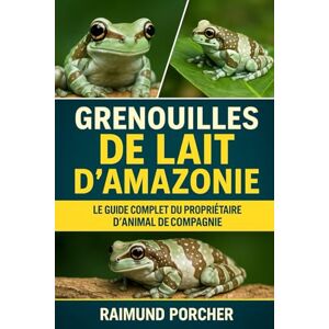 PORCHER, RAIMUND GRENOUILLES DE LAIT D'AMAZONIE: LE GUIDE COMPLET DU PROPRIÉTAIRE D'ANIMAL DE COMPAGNIE PORCHER, RAIMUND GRENOUILLES DE LAIT D'AMAZONIE: LE GUIDE COMPLET DU PROPRIÉTAIRE D'ANIMAL DE COMPAGNIE