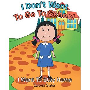 Sidor, Iwona I Don’t Want to Go to School: I Want to Stay Home Sidor, Iwona I Don’t Want to Go to School: I Want to Stay Home