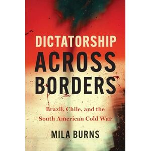 Burns, Mila Dictatorship Across Borders: Brazil, Chile, and the South American Cold War Burns, Mila Dictatorship Across Borders: Brazil, Chile, and the South American Cold War