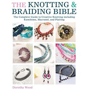 Wood, Dorothy The Knotting & Braiding Bible: A complete creative guide to making knotted jewellery Wood, Dorothy The Knotting & Braiding Bible: A complete creative guide to making knotted jewellery