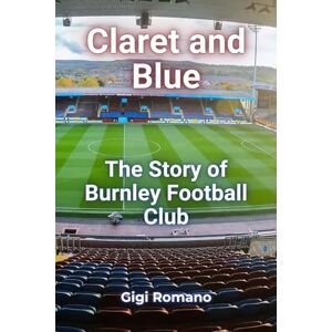 Romano, Gigi Claret and Blue: The Story of Burnley Football Club Romano, Gigi Claret and Blue: The Story of Burnley Football Club