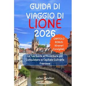 Carvillon, Julien GUIDA DI VIAGGIO DI LIONE 2026: La Tua Guida all’Avventura per Conquistare la Capitale Culinaria Francese Carvillon, Julien GUIDA DI VIAGGIO DI LIONE 2026: La Tua Guida all’Avventura per Conquistare la Capitale Culinaria Francese
