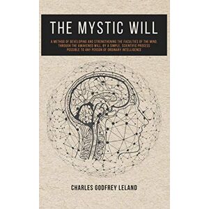 Leland, Charles Godfrey The Mystic Will: A Method of Developing and Strengthening the Faculties of the Mind, through the Awakened Will, by a Simple, Scientific Process Possible to Any Person of Ordinary Intelligence Leland, Charles Godfrey The Mystic Will: A Method of Developing and Strengthening the Faculties of the Mind, through the Awakened Will, by a Simple, Scientific Process Possible to Any Person of Ordinary Intelligence