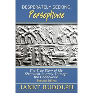 Rudolph, Janet Desperately Seeking Persephone: The True Story of my Shamanic Journey Through the Underworld Rudolph, Janet Desperately Seeking Persephone: The True Story of my Shamanic Journey Through the Underworld