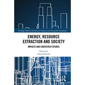 Energy, Resource Extraction and Society: Impacts and Contested Futures (Routledge Studies of the Extractive Industries and Sustainable Development) Energy, Resource Extraction and Society: Impacts and Contested Futures (Routledge Studies of the Extractive Industries and Sustainable Development)