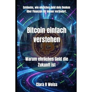 Weiss, Clara R Bitcoin einfach verstehen: Warum ehrliches Geld die Zukunft ist Weiss, Clara R Bitcoin einfach verstehen: Warum ehrliches Geld die Zukunft ist