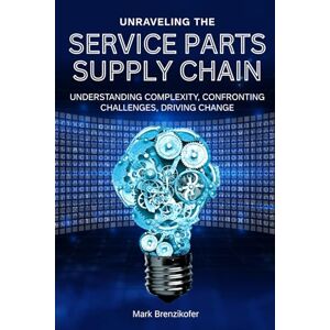 Brenzikofer, Mark Unraveling the Service Parts Supply Chain: Understanding Complexity, Confronting Challenges, Driving Change Brenzikofer, Mark Unraveling the Service Parts Supply Chain: Understanding Complexity, Confronting Challenges, Driving Change