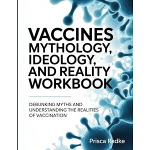 RADKE, PRISCA VACCINES MYTHOLOGY, IDEAOLOGY AND REALITY WORKBOOK: Debunking Myths and Understanding the Realities of Vaccination RADKE, PRISCA VACCINES MYTHOLOGY, IDEAOLOGY AND REALITY WORKBOOK: Debunking Myths and Understanding the Realities of Vaccination