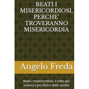 Freda, Angelo BEATI I MISERICORDIOSI, PERCHE’ TROVERANNO MISERICORDIA: Beati i misericordiosi: il volto più umano e più divino della santità Freda, Angelo BEATI I MISERICORDIOSI, PERCHE’ TROVERANNO MISERICORDIA: Beati i misericordiosi: il volto più umano e più divino della santità