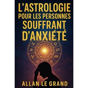 LE GRAND, ALLAN L'ASTROLOGIE POUR LES PERSONNES SOUFFRANT D'ANXIÉTÉ: Comment tirer parti des alignements planétaires pour réduire l'anxiété et trouver la paix intérieure en seulement 10 minutes par jour, SANS avoir r LE GRAND, ALLAN L'ASTROLOGIE POUR LES PERSONNES SOUFFRANT D'ANXIÉTÉ: Comment tirer parti des alignements planétaires pour réduire l'anxiété et trouver la paix intérieure en seulement 10 minutes par jour, SANS avoir r