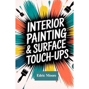Moore, Edric Interior Painting & Surface Touch-Ups: A Complete Guide for DIY Beginners Moore, Edric Interior Painting & Surface Touch-Ups: A Complete Guide for DIY Beginners