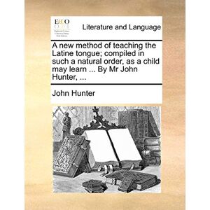 Hunter, Dr. John A New Method of Teaching the Latine Tongue; Compiled in Such a Natural Order, as a Child May Learn ... by MR John Hunter, ... Hunter, Dr. John A New Method of Teaching the Latine Tongue; Compiled in Such a Natural Order, as a Child May Learn ... by MR John Hunter, ...