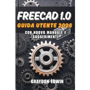 EDWIN, GRAYDON FreeCAD 1.0 Guida utente 2026 EDWIN, GRAYDON FreeCAD 1.0 Guida utente 2026