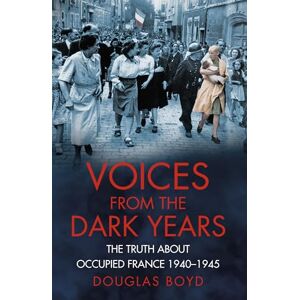 Boyd, Douglas Voices from the Dark Years: The Truth About Occupied France 1940-1945 (Voices from History) Boyd, Douglas Voices from the Dark Years: The Truth About Occupied France 1940-1945 (Voices from History)