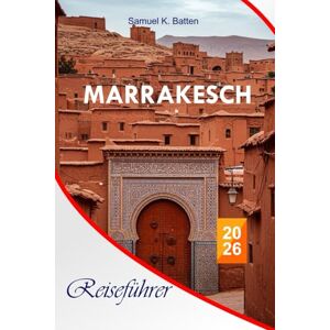 Batten, Samuel K Marrakesch Reiseführer 2026: Entdecken Sie Marokkos Rote Stadt, versteckte Souks, Street Foods, versteckte Perlen, Riads, Wüstenausflugmöglichkeiten, ... und unvergessliche Urlaubserlebnisse Batten, Samuel K Marrakesch Reiseführer 2026: Entdecken Sie Marokkos Rote Stadt, versteckte Souks, Street Foods, versteckte Perlen, Riads, Wüstenausflugmöglichkeiten, ... und unvergessliche Urlaubserlebnisse