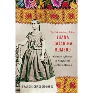 Chassen-López, Francie R. The Extraordinary Life of Juana Catarina Romero: Gender and Power in Nineteenth-Century Mexico (Confluencias) Chassen-López, Francie R. The Extraordinary Life of Juana Catarina Romero: Gender and Power in Nineteenth-Century Mexico (Confluencias)