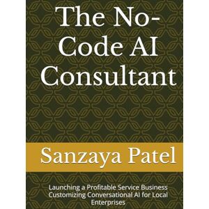 Patel, Sanzaya The No-Code AI Consultant: Launching a Profitable Service Business Customizing Conversational AI for Local Enterprises (The 101 Invisible Business) Patel, Sanzaya The No-Code AI Consultant: Launching a Profitable Service Business Customizing Conversational AI for Local Enterprises (The 101 Invisible Business)