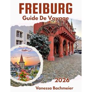 Bachmeier, Vanessa Guide De Voyage Freiburg: Explorez le cœur de la Forêt-Noire en Allemagne avec des cartes des sites historiques, des promenades dans la nature et des activités familiales Bachmeier, Vanessa Guide De Voyage Freiburg: Explorez le cœur de la Forêt-Noire en Allemagne avec des cartes des sites historiques, des promenades dans la nature et des activités familiales