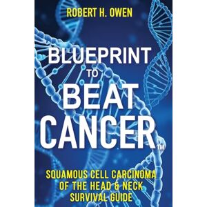 H. OWEN, ROBERT Blueprint to Beat Cancer™: Squamous Cell Carcinoma of the Head & Neck Survival Guide H. OWEN, ROBERT Blueprint to Beat Cancer™: Squamous Cell Carcinoma of the Head & Neck Survival Guide