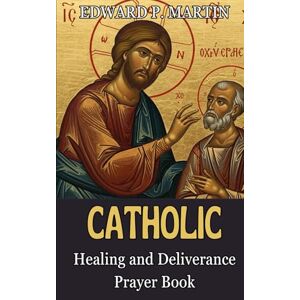 Martin, Edward P. Catholic Healing and Deliverance Prayer Book: The Ultimate Catholic Prayer Book for Healing, Protection, and Freedom (Catholic Prayers of Living Fire) Martin, Edward P. Catholic Healing and Deliverance Prayer Book: The Ultimate Catholic Prayer Book for Healing, Protection, and Freedom (Catholic Prayers of Living Fire)
