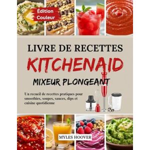 Hoover Livre de recettes KitchenAid mixeur plongeant: Un recueil de recettes pratiques pour smoothies, soupes, sauces, dips et cuisine quotidienne Hoover Livre de recettes KitchenAid mixeur plongeant: Un recueil de recettes pratiques pour smoothies, soupes, sauces, dips et cuisine quotidienne