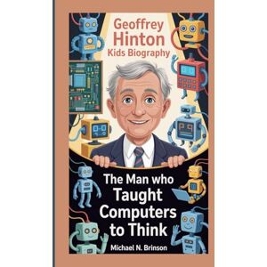 N. Brinson, Michael GEOFFREY HINTON KIDS BIOGRAPHY: The Man Who Taught Computers to Think N. Brinson, Michael GEOFFREY HINTON KIDS BIOGRAPHY: The Man Who Taught Computers to Think