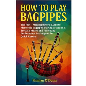 O’Dunn, Finnian How To Play Bagpipes: The Fast-Track Beginner’s Guide To Mastering Bagpipes, Playing Traditional Scottish Music, And Perfecting Performance Techniques For Quick Results O’Dunn, Finnian How To Play Bagpipes: The Fast-Track Beginner’s Guide To Mastering Bagpipes, Playing Traditional Scottish Music, And Perfecting Performance Techniques For Quick Results