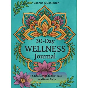 Danielsen, Joanna Andreasen 30-Day Wellness Journal: A Gentle Path to Self-Care and Inner Calm Danielsen, Joanna Andreasen 30-Day Wellness Journal: A Gentle Path to Self-Care and Inner Calm
